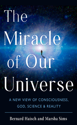The Miracle of Our Universe: A New View of Consciousness, God, Science, and Reality - Haisch, Bernard, and Sims, Marsha