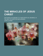 The Miracles of Jesus Christ: Explained According to Their Spiritual Meaning, in the Way of Question and Answer, Volume 10
