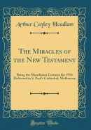 The Miracles of the New Testament: Being the Moorhouse Lectures for 1914 Delivered in S. Paul's Cathedral, Melbourne (Classic Reprint)