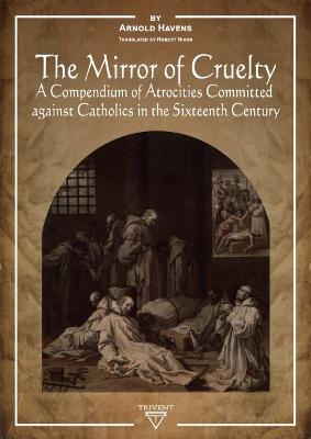 The Mirror of Cruelty: A Compendium of Atrocities Committed Against Catholics in the Sixteenth Century - Havens, Arnold, and Nixon, Robert