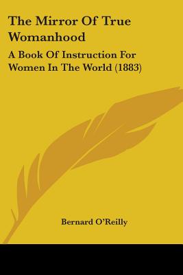 The Mirror Of True Womanhood: A Book Of Instruction For Women In The World (1883) - O'Reilly, Bernard