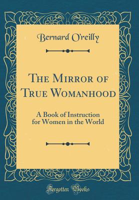 The Mirror of True Womanhood: A Book of Instruction for Women in the World (Classic Reprint) - O'Reilly, Bernard