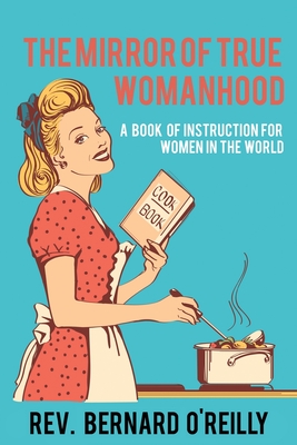 The Mirror of True Womanhood: A Book of Instruction for Women in the World - O'Reilly, Bernard, Rev.