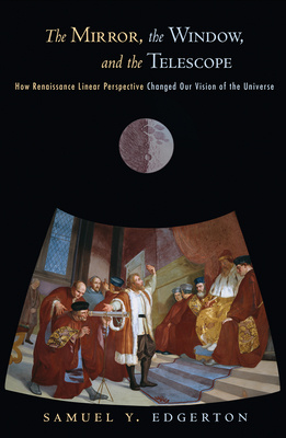 The Mirror, the Window, and the Telescope: How Renaissance Linear Perspective Changed Our Vision of the Universe - Edgerton, Samuel Y