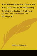 The Miscellaneous Tracts Of The Late William Withering: To Which Is Prefixed A Memoir Of His Life, Character And Writings V1