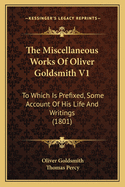 The Miscellaneous Works Of Oliver Goldsmith V1: To Which Is Prefixed, Some Account Of His Life And Writings (1801)