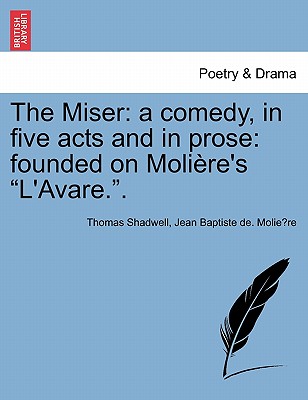 The Miser: A Comedy, in Five Acts and in Prose: Founded on Moliere's L'Avare.. - Shadwell, Thomas, and Moliere, Jean-Baptiste