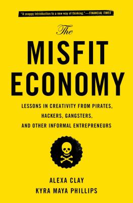 The Misfit Economy: Lessons in Creativity from Pirates, Hackers, Gangsters and Other Informal Entrepreneurs - Clay, Alexa, and Phillips, Kyra Maya