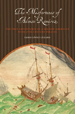 The Misfortunes of Alonso Ramrez: The True Adventures of a Spanish American with 17th-Century Pirates - Lpez Lzaro, Fabio
