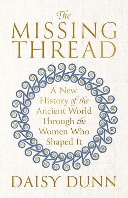 The Missing Thread: A New History of the Ancient World Through the Women Who Shaped It - Dunn, Daisy