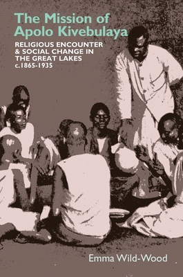 The Mission of Apolo Kivebulaya: Religious Encounter & Social Change in the Great Lakes c.1865-1935 - Wild-Wood, Emma