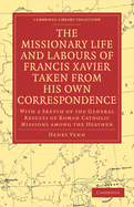 The Missionary Life and Labours of Francis Xavier Taken from His Own Correspondence; With a Sketch of the General Results of Roman Catholic Missions Among Thy Heathen