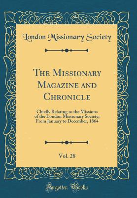 The Missionary Magazine and Chronicle, Vol. 28: Chiefly Relating to the Missions of the London Missionary Society; From January to December, 1864 (Classic Reprint) - Society, London Missionary