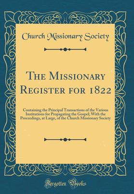 The Missionary Register for 1822: Containing the Principal Transactions of the Various Institutions for Propagating the Gospel; With the Proceedings, at Large, of the Church Missionary Society (Classic Reprint) - Society, Church Missionary