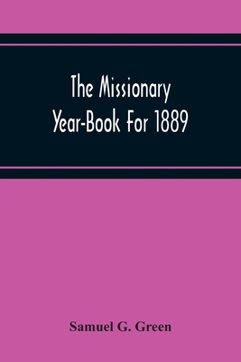 The Missionary Year-Book For 1889: Containing Historical And Statistical Accounts Of The Principal Protestant Missionary Societies In Great Britain, The Continent Of Europe, And America - G Green, Samuel