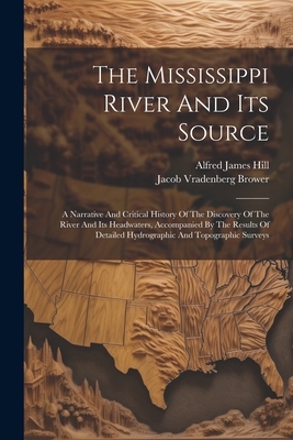 The Mississippi River And Its Source: A Narrative And Critical History Of The Discovery Of The River And Its Headwaters, Accompanied By The Results Of Detailed Hydrographic And Topographic Surveys - Brower, Jacob Vradenberg, and Alfred James Hill (Creator)