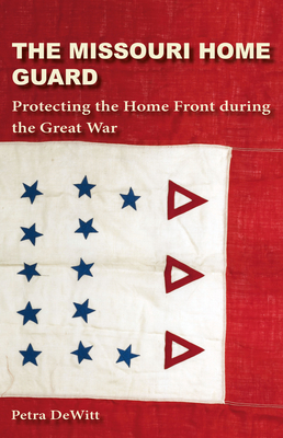 The Missouri Home Guard: Protecting the Home Front During the Great War - DeWitt, Petra