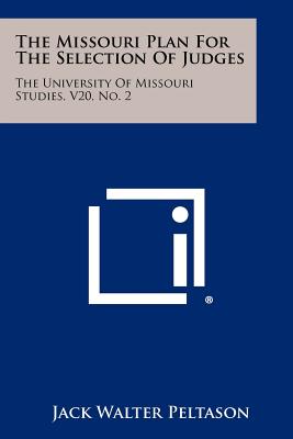 The Missouri Plan for the Selection of Judges: The University of Missouri Studies, V20, No. 2 - Peltason, Jack Walter