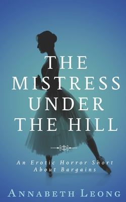 The Mistress Under the Hill: An Erotic Horror Short About Bargains - Leong, Annabeth