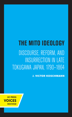 The Mito Ideology: Discourse, Reform, and Insurrection in Late Tokugawa Japan, 1790-1864 - Koschmann, J Victor