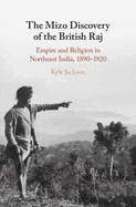 The Mizo Discovery of the British Raj: Empire and Religion in Northeast India, 1890-1920