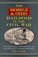 The Mobile & Ohio Railroad in the Civil War: The Struggle for Control of the Nation's Longest Railway