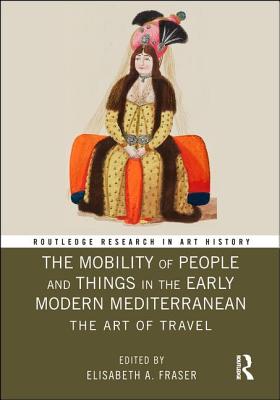 The Mobility of People and Things in the Early Modern Mediterranean: The Art of Travel - Fraser, Elisabeth A. (Editor)