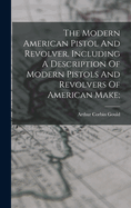 The Modern American Pistol And Revolver. Including A Description Of Modern Pistols And Revolvers Of American Make;