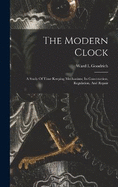 The Modern Clock; A Study Of Time Keeping Mechanism; Its Construction, Regulation, And Repair