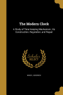 The Modern Clock: A Study of Time Keeping Mechanism; Its Construction, Regulation, and Repair