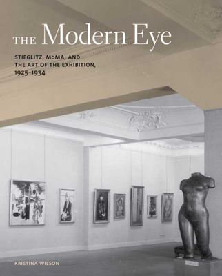 The Modern Eye: Stieglitz, MoMA, and the Art of the Exhibition, 1925-1934 - Wilson, Kristina