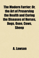 The Modern Farrier; Or, the Art of Preserving the Health and Curing the Diseases of Horses, Dogs, Oxen, Cows, Sheep, & Swine. Comprehending a Great Variety of Original and Approved Recipes; Instructions in Hunting, Shooting, Coursing, Racing, And...