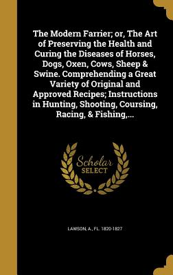 The Modern Farrier; or, The Art of Preserving the Health and Curing the Diseases of Horses, Dogs, Oxen, Cows, Sheep & Swine. Comprehending a Great Variety of Original and Approved Recipes; Instructions in Hunting, Shooting, Coursing, Racing, & Fishing... - Lawson, A Fl 1820-1827 (Creator)