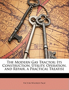 The Modern Gas Tractor: Its Construction, Utility, Operation, and Repair, a Practical Treatise Covering Every Branch of Up-To-Date Gas Tractor Engineering, Driving and Maintenance in a Non-Technical Manner (Classic Reprint)