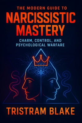 The Modern Guide to Narcissistic Mastery: Charm, Control, and Psychological Warfare - Unlock Social Influence, Persuasion Secrets & Power Dynamics for Personal Dominance - Blake, Tristram