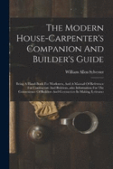 The Modern House-carpenter's Companion And Builder's Guide: Being A Hand-book For Workmen, And A Manual Of Reference For Contractors And Builders...also Information For The Convenience Of Builders And Contractors In Making Estimates