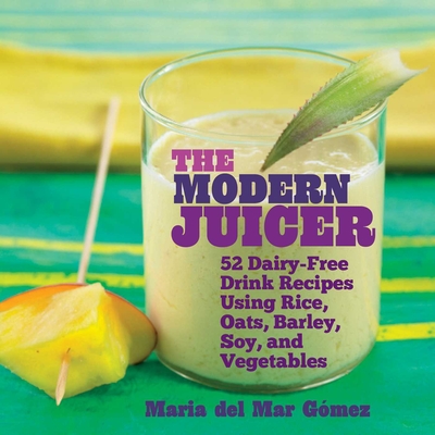 The Modern Juicer: 52 Dairy-Free Drink Recipes Using Rice, Oats, Barley, Soy, and Vegetables - Del Mar Gomez, Maria