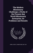 The Modern Missionary Challenge; a Study of the Present day World Missionary Enterprise, its Problems and Results