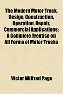 The Modern Motor Truck, Design, Construction, Operation, Repair, Commercial Applications: A Complete Treatise on All Forms of Motor Trucks Propelled by Gasoline or Electric Power, Considering in Detail Everything One Needs to Know About Motor Trucks, ...