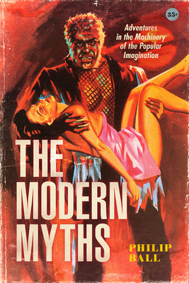The Modern Myths: Adventures in the Machinery of the Popular Imagination - Ball, Philip