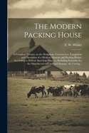 The Modern Packing House; A Complete Treatise on the Designing, Construction, Equipment and Operation of a Modern Abattoir and Packing House, According to Present American Practice, Including Formulas for the Manufacture of Lard and Sausage, the Curing...