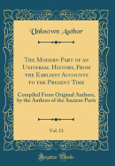 The Modern Part of an Universal History, from the Earliest Accounts to the Present Time, Vol. 13: Compiled from Original Authors, by the Authors of the Ancient Parts (Classic Reprint)