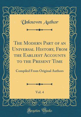 The Modern Part of an Universal History, from the Earliest Accounts to the Present Time, Vol. 4: Compiled from Original Authors (Classic Reprint) - Author, Unknown