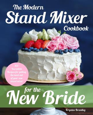 The Modern Stand Mixer Cookbook for the New Bride: 100 Incredible Recipes for Getting the Most Out of Your New Stand Mixer - Brantley, Krysten