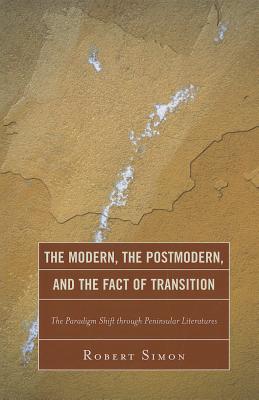 The Modern, the Postmodern, and the Fact of Transition: The Paradigm Shift Through Peninsular Literatures - Simon, Robert