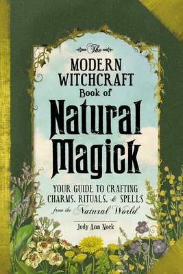 The Modern Witchcraft Book of Natural Magick: Your Guide to Crafting Charms, Rituals, and Spells from the Natural World - Nock, Judy Ann