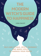 The Modern Witch's Guide to Happiness: Self-care rituals, mystic guidance and magick spells to harness your power