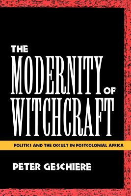 The Modernity of Witchcraft Modernity of Witchcraft: Politics and the Occult in Postcolonial Africa Politics and the Occult in Postcolonial Africa - Geschiere, Peter, Professor