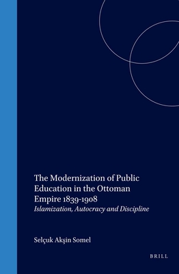 The Modernization of Public Education in the Ottoman Empire, 1839-1908: Islamization, Autocracy and Discipline - Somel, Seluk Aksin