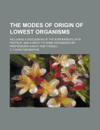 The Modes of Origin of Lowest Organisms: Including a Discussion of the Experiments of M. Pasteur, and a Reply to Some Statements by Professors Huxley and Tyndall (Classic Reprint)